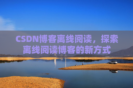 CSDN博客离线阅读，探索离线阅读博客的新方式